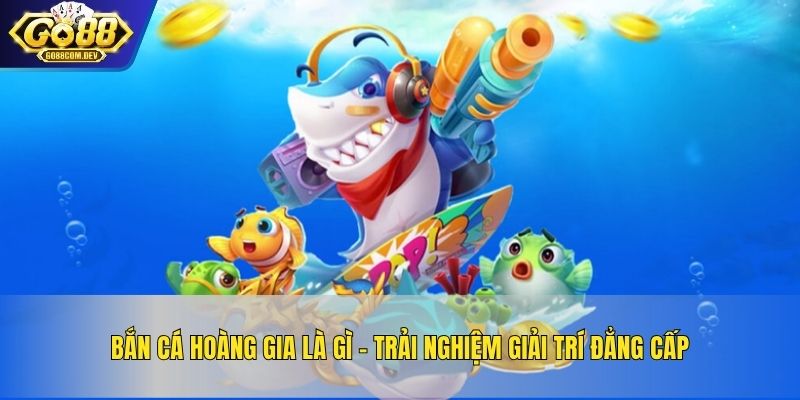 Bắn Cá Hoàng Gia Là Gì – Trải Nghiệm giải Trí Đẳng Cấp