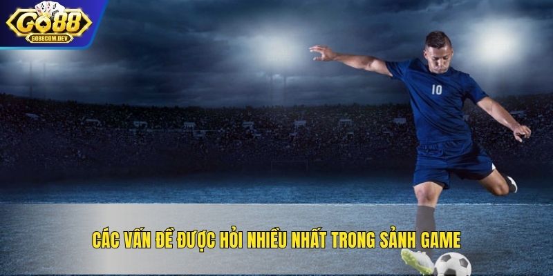 Các vấn đề được hỏi nhiều nhất trong sảnh game