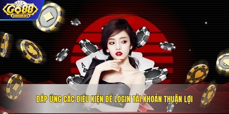 Đáp ứng các điều kiện để login tài khoản thuận lợi