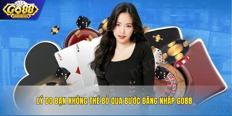 Lý do bạn không thể bỏ qua bước đăng nhập GO88