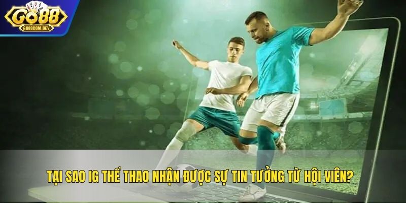 Tại sao IG Thể Thao nhận được sự tin tưởng từ hội viên?