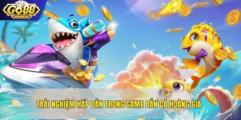 Trải nghiệm hấp dẫn trong game bắn cá hoàng gia