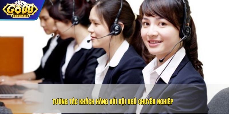 Tương tác khách hàng với đội ngũ chuyên nghiệp